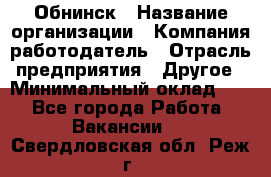 Обнинск › Название организации ­ Компания-работодатель › Отрасль предприятия ­ Другое › Минимальный оклад ­ 1 - Все города Работа » Вакансии   . Свердловская обл.,Реж г.